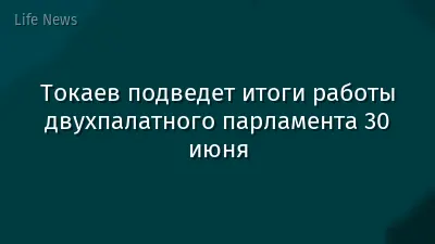 Токаев подведет итоги работы двухпалатного парламента 30 июня