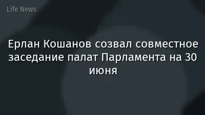 Ерлан Кошанов созвал совместное заседание палат Парламента на 30 июня