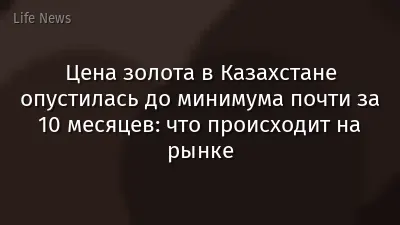 Цена золота в Казахстане опустилась до минимума почти за 10 месяцев: что происходит на рынке