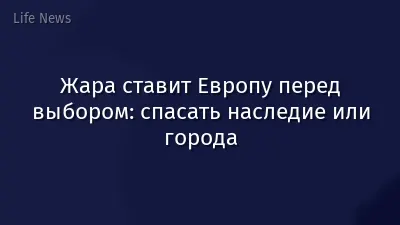 Жара ставит Европу перед выбором: спасать наследие или города