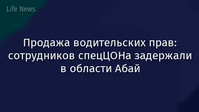 Продажа водительских прав: сотрудников спецЦОНа задержали в области Абай