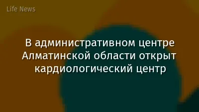 В административном центре Алматинской области открыт кардиологический центр