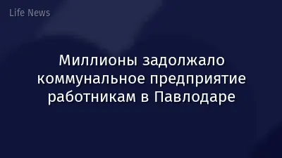 Миллионы задолжало коммунальное предприятие работникам в Павлодаре