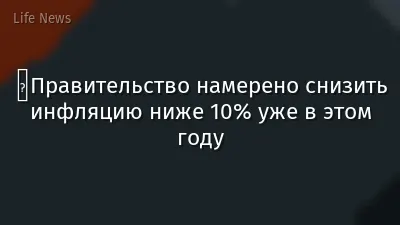 ️Правительство намерено снизить инфляцию ниже 10% уже в этом году