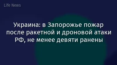 Украина: в Запорожье пожар после ракетной и дроновой атаки РФ, не менее девяти ранены