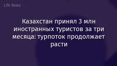 Казахстан принял 3 млн иностранных туристов за три месяца: турпоток продолжает расти