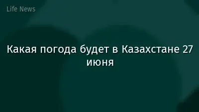 Какая погода будет в Казахстане 27 июня