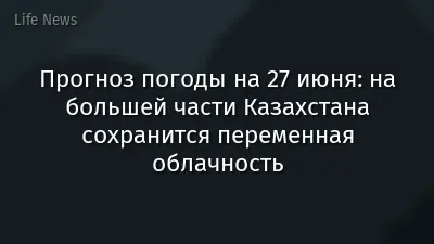 Прогноз погоды на 27 июня: на большей части Казахстана сохранится переменная облачность