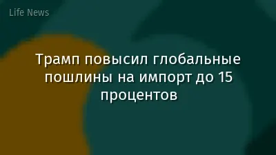 Трамп повысил глобальные пошлины на импорт до 15 процентов