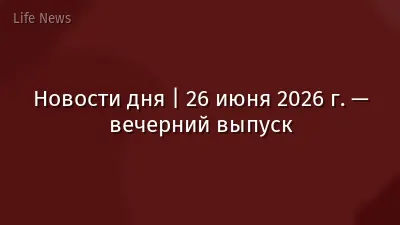 Новости дня | 26 июня 2026 г. — вечерний выпуск