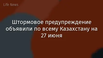 Штормовое предупреждение объявили по всему Казахстану на 27 июня
