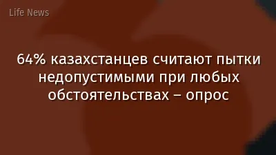 64% казахстанцев считают пытки недопустимыми при любых обстоятельствах – опрос