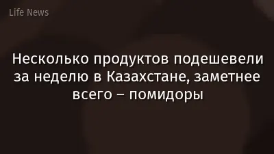 Несколько продуктов подешевели за неделю в Казахстане, заметнее всего – помидоры