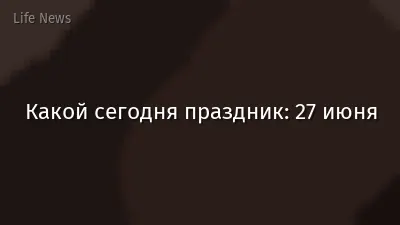 Какой сегодня праздник: 27 июня