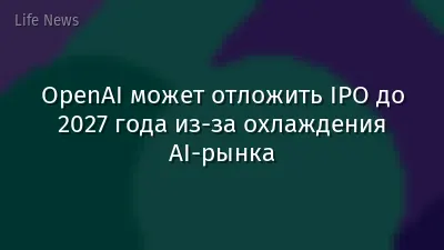 OpenAI может отложить IPO до 2027 года из-за охлаждения AI-рынка