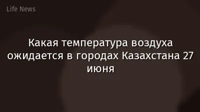 Какая температура воздуха ожидается в городах Казахстана 27 июня