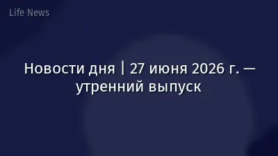 Новости дня | 27 июня 2026 г. — утренний выпуск