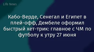 Кабо-Верде, Сенегал и Египет в плей-офф, Дембеле оформил быстрый хет-трик: главное с ЧМ по футболу к утру 27 июня