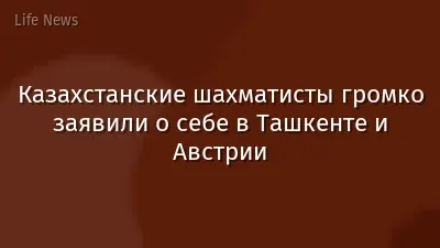 Казахстанские шахматисты громко заявили о себе в Ташкенте и Австрии
