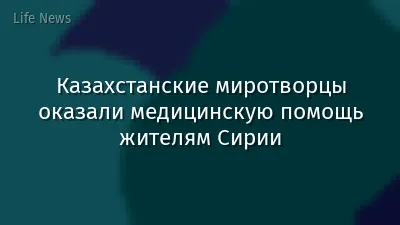 Казахстанские миротворцы оказали медицинскую помощь жителям Сирии
