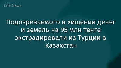 Подозреваемого в хищении денег и земель на 95 млн тенге экстрадировали из Турции в Казахстан