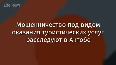 Мошенничество под видом оказания туристических услуг расследуют в Актобе