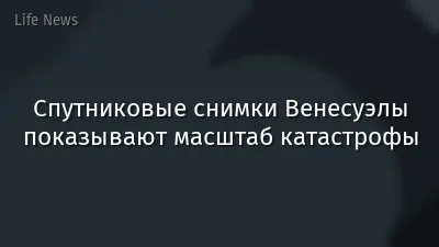 Спутниковые снимки Венесуэлы показывают масштаб катастрофы
