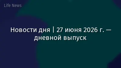 Новости дня | 27 июня 2026 г. — дневной выпуск