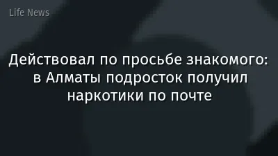Действовал по просьбе знакомого: в Алматы подросток получил наркотики по почте