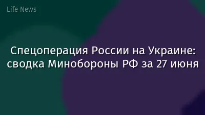 Спецоперация России на Украине: сводка Минобороны РФ за 27 июня