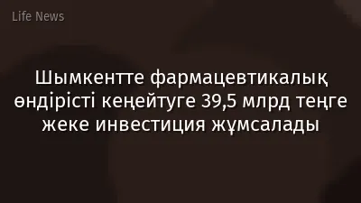 Шымкентте фармацевтикалық өндірісті кеңейтуге 39,5 млрд теңге жеке инвестиция жұмсалады