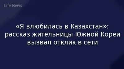 «Я влюбилась в Казахстан»: рассказ жительницы Южной Кореи вызвал отклик в сети