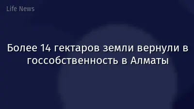 Более 14 гектаров земли вернули в госсобственность в Алматы