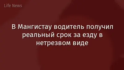 В Мангистау водитель получил реальный срок за езду в нетрезвом виде