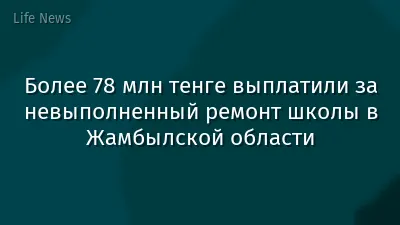 Более 78 млн тенге выплатили за невыполненный ремонт школы в Жамбылской области