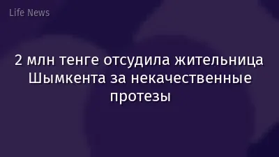 2 млн тенге отсудила жительница Шымкента за некачественные протезы