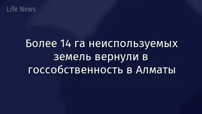 Более 14 га неиспользуемых земель вернули в госсобственность в Алматы
