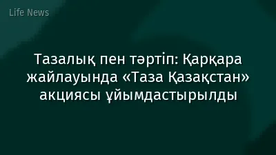 Тазалық пен тәртіп: Қарқара жайлауында «Таза Қазақстан» акциясы ұйымдастырылды