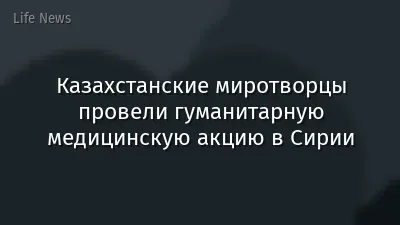 Казахстанские миротворцы провели гуманитарную медицинскую акцию в Сирии