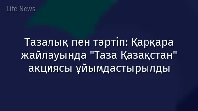 Тазалық пен тәртіп: Қарқара жайлауында "Таза Қазақстан" акциясы ұйымдастырылды