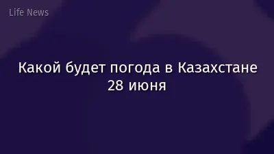 Какой будет погода в Казахстане 28 июня