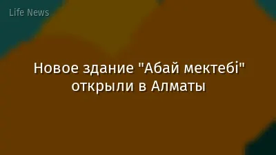 Новое здание "Абай мектебі" открыли в Алматы