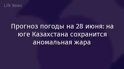 Прогноз погоды на 28 июня: на юге Казахстана сохранится аномальная жара