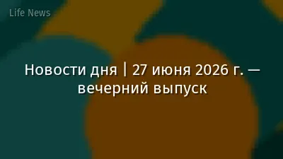 Новости дня | 27 июня 2026 г. — вечерний выпуск