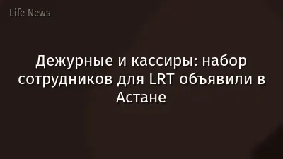 Дежурные и кассиры: набор сотрудников для LRT объявили в Астане
