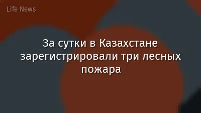 За сутки в Казахстане зарегистрировали три лесных пожара