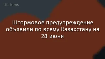 Штормовое предупреждение объявили по всему Казахстану на 28 июня