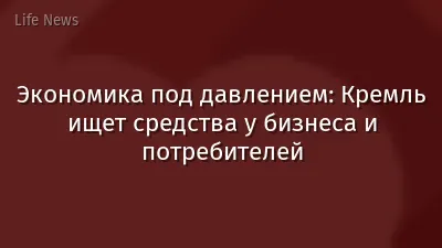 Экономика под давлением: Кремль ищет средства у бизнеса и потребителей