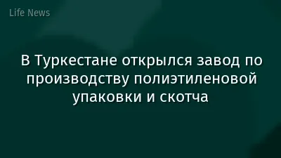 В Туркестане открылся завод по производству полиэтиленовой упаковки и скотча