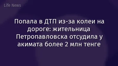 Попала в ДТП из-за колеи на дороге: жительница Петропавловска отсудила у акимата более 2 млн тенге